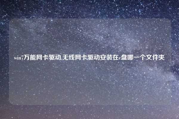 win7万能网卡驱动,无线网卡驱动安装在c盘哪一个文件夹