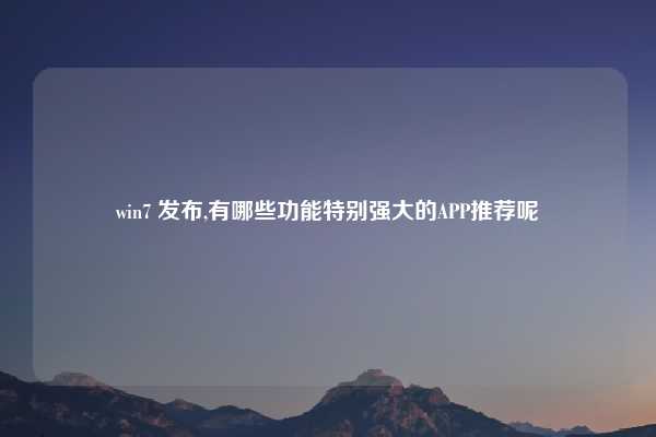 win7 发布,有哪些功能特别强大的APP推荐呢