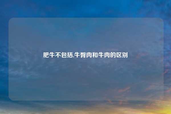 肥牛不包括,牛臀肉和牛肉的区别
