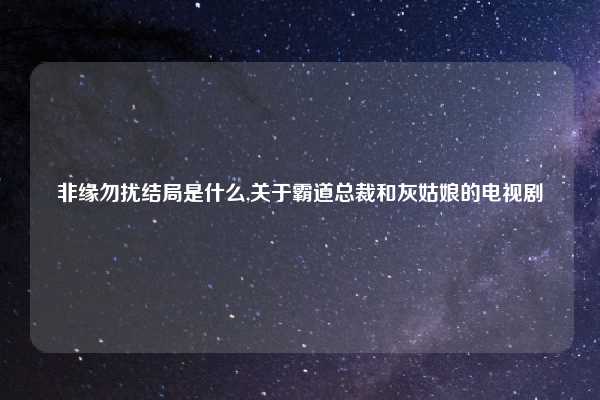 非缘勿扰结局是什么,关于霸道总裁和灰姑娘的电视剧
