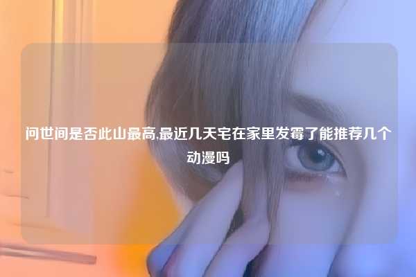 问世间是否此山最高,最近几天宅在家里发霉了能推荐几个动漫吗