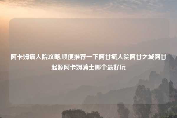 阿卡姆疯人院攻略,顺便推荐一下阿甘疯人院阿甘之城阿甘起源阿卡姆骑士哪个最好玩