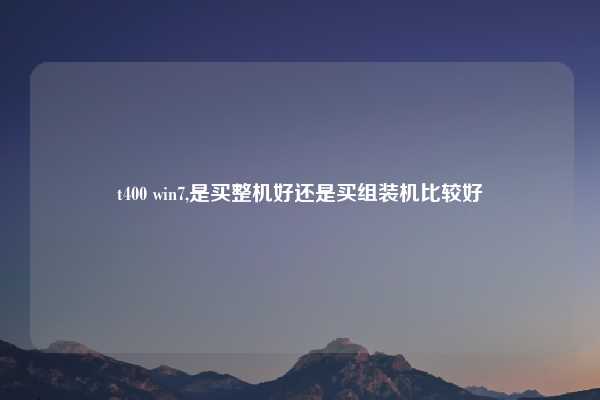 t400 win7,是买整机好还是买组装机比较好
