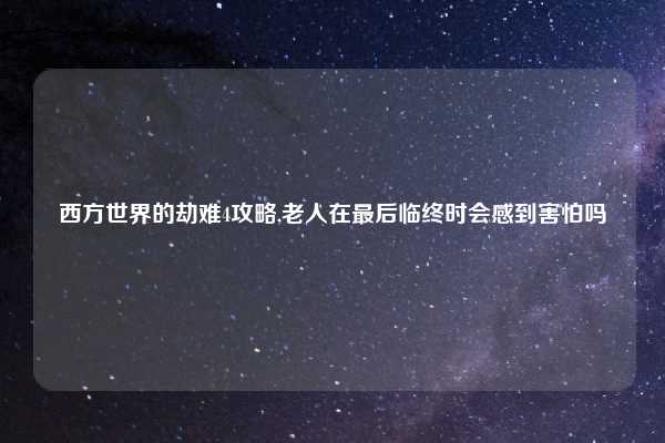 西方世界的劫难4攻略,老人在最后临终时会感到害怕吗