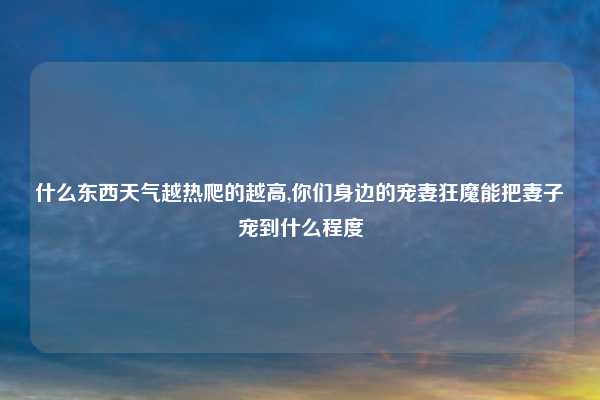 什么东西天气越热爬的越高,你们身边的宠妻狂魔能把妻子宠到什么程度