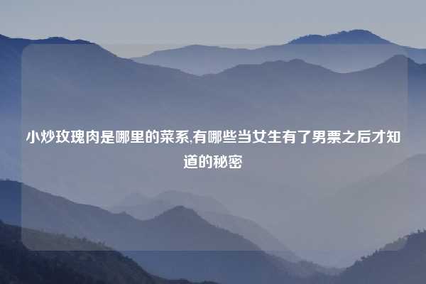 小炒玫瑰肉是哪里的菜系,有哪些当女生有了男票之后才知道的秘密