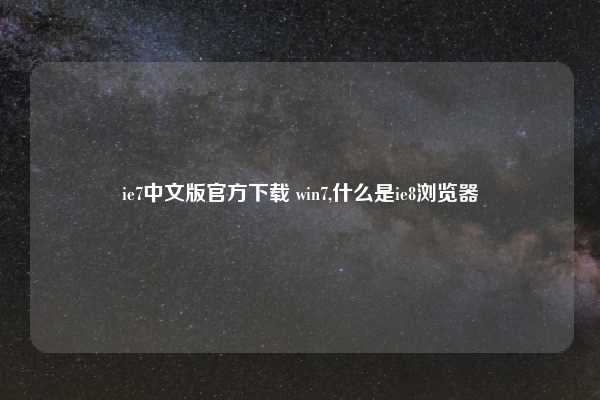 ie7中文版官方下载 win7,什么是ie8浏览器