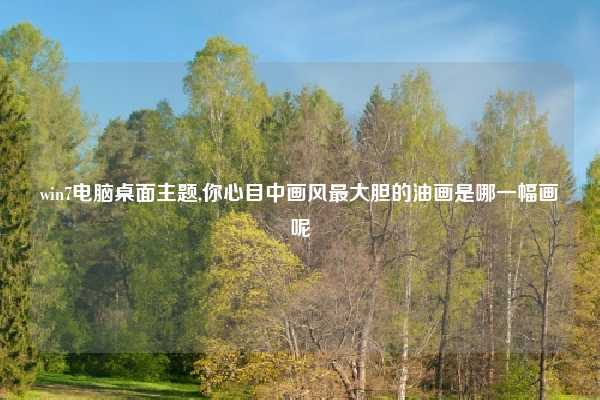 win7电脑桌面主题,你心目中画风最大胆的油画是哪一幅画呢
