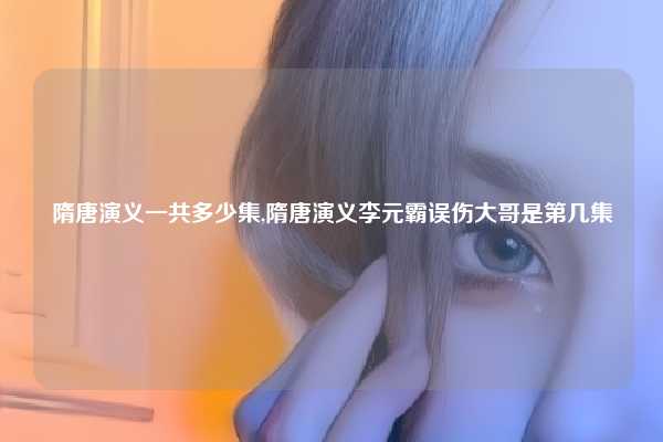 隋唐演义一共多少集,隋唐演义李元霸误伤大哥是第几集