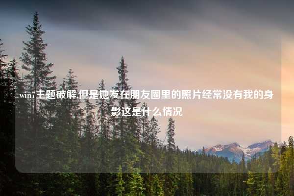 win7主题破解,但是她发在朋友圈里的照片经常没有我的身影这是什么情况