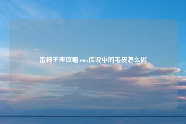 雷神王座攻略,wow传说中的毛皮怎么做
