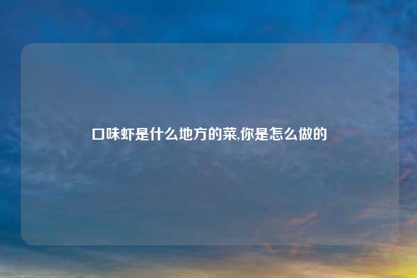 口味虾是什么地方的菜,你是怎么做的