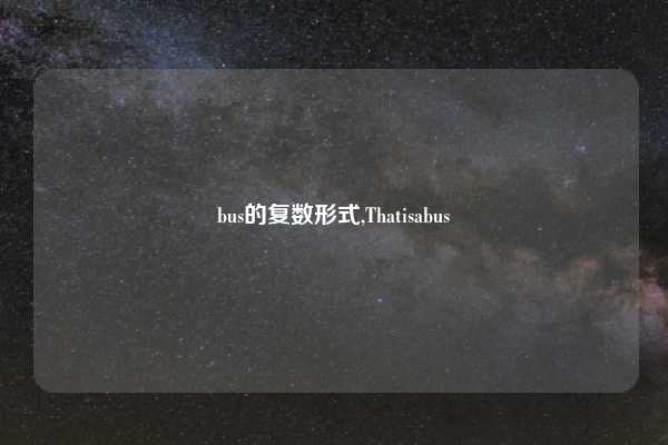bus的复数形式,Thatisabus