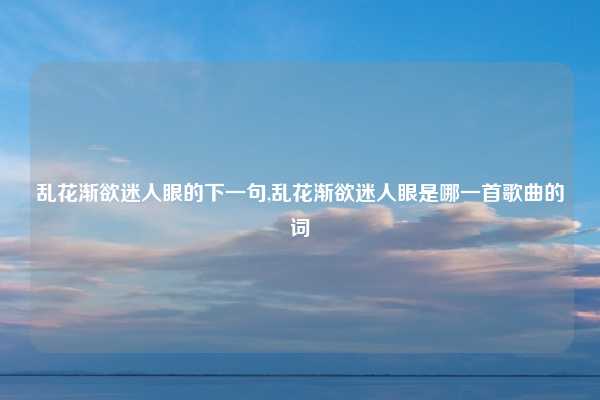 乱花渐欲迷人眼的下一句,乱花渐欲迷人眼是哪一首歌曲的词