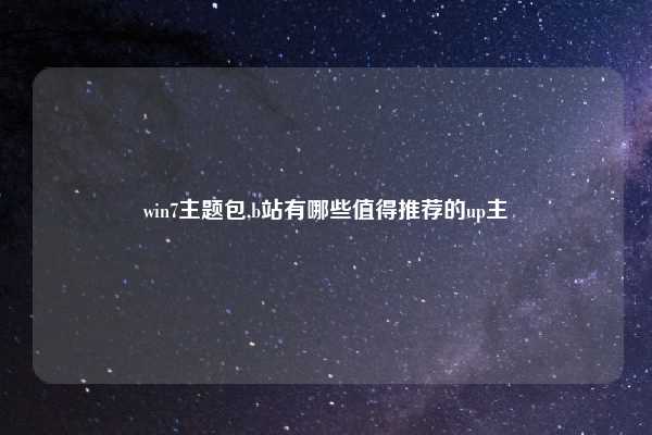 win7主题包,b站有哪些值得推荐的up主