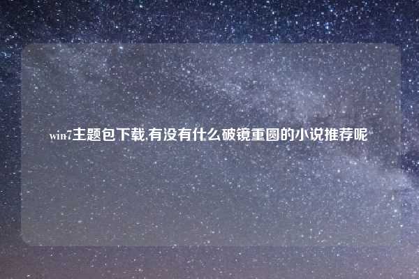 win7主题包下载,有没有什么破镜重圆的小说推荐呢