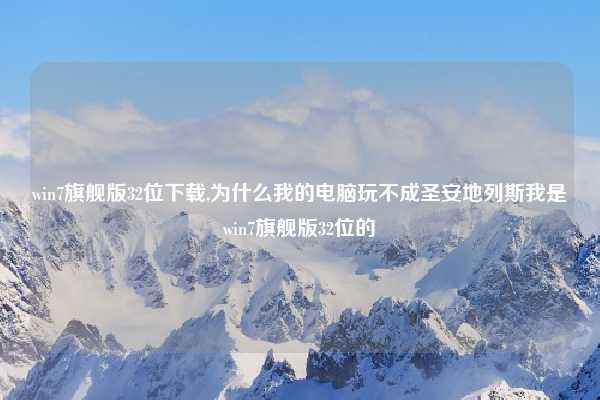 win7旗舰版32位下载,为什么我的电脑玩不成圣安地列斯我是win7旗舰版32位的