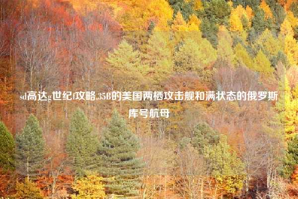 sd高达g世纪f攻略,35B的美国两栖攻击舰和满状态的俄罗斯库号航母