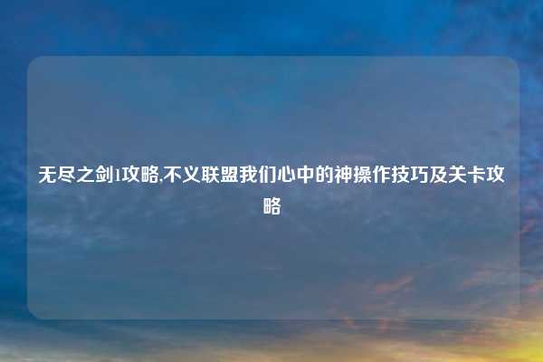 无尽之剑1攻略,不义联盟我们心中的神操作技巧及关卡攻略