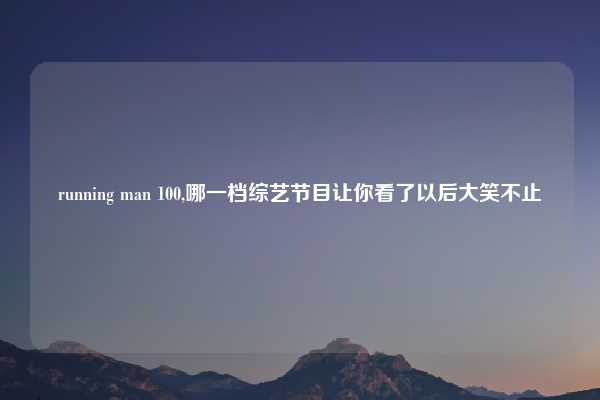 running man 100,哪一档综艺节目让你看了以后大笑不止