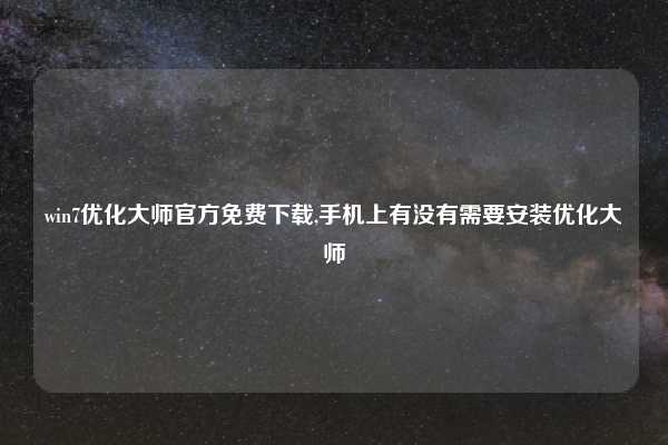 win7优化大师官方免费下载,手机上有没有需要安装优化大师
