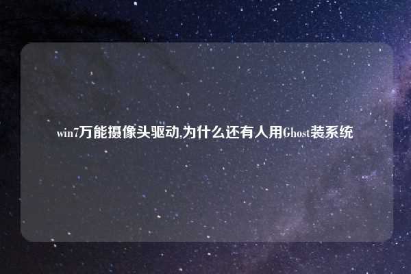 win7万能摄像头驱动,为什么还有人用Ghost装系统