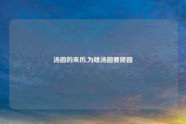 汤圆的来历,为啥汤圆要搓圆