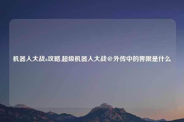 机器人大战a攻略,超级机器人大战＠外传中的界限是什么