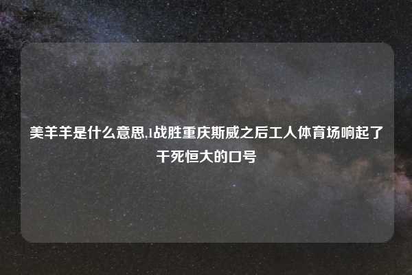美羊羊是什么意思,1战胜重庆斯威之后工人体育场响起了干死恒大的口号