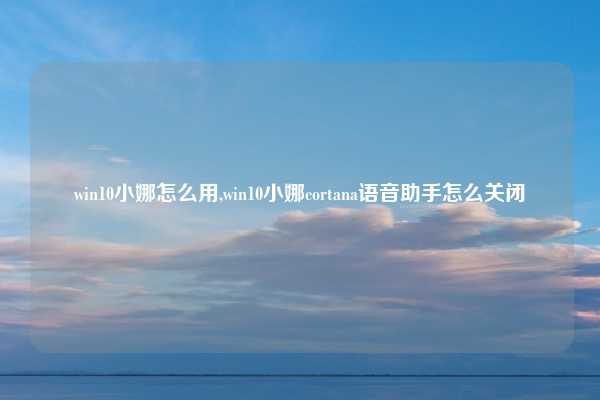 win10小娜怎么用,win10小娜cortana语音助手怎么关闭
