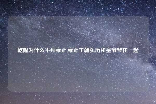 乾隆为什么不拜雍正,雍正王朝弘历和皇爷爷在一起