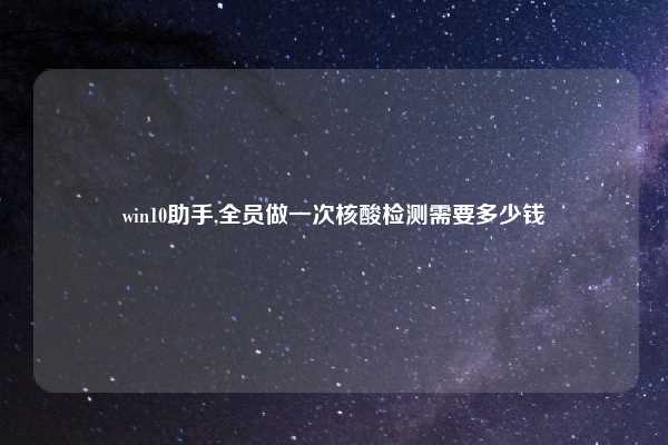 win10助手,全员做一次核酸检测需要多少钱