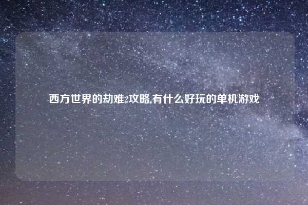 西方世界的劫难2攻略,有什么好玩的单机游戏