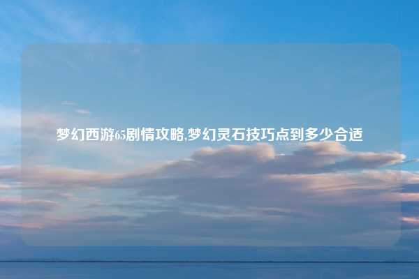 梦幻西游65剧情攻略,梦幻灵石技巧点到多少合适