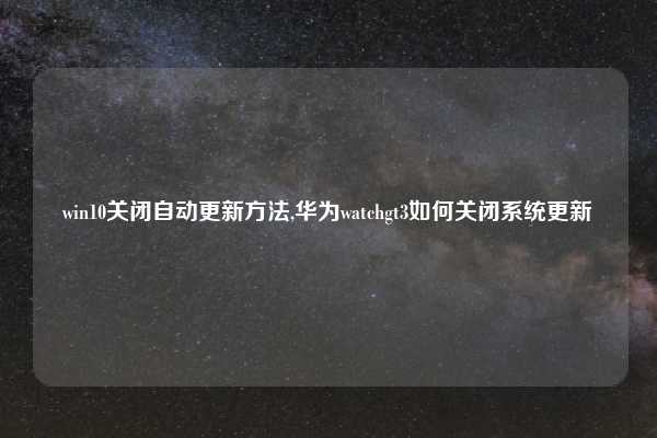 win10关闭自动更新方法,华为watchgt3如何关闭系统更新