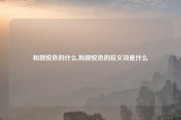 和颜悦色的什么,和颜悦色的反义词是什么