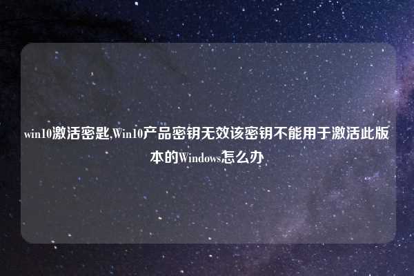 win10激活密匙,Win10产品密钥无效该密钥不能用于激活此版本的Windows怎么办