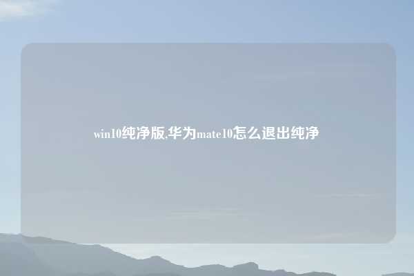 win10纯净版,华为mate10怎么退出纯净