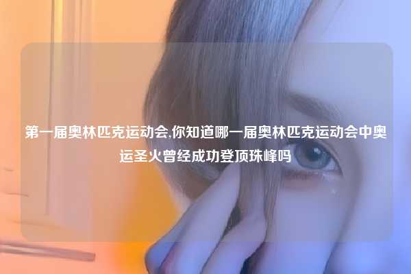 第一届奥林匹克运动会,你知道哪一届奥林匹克运动会中奥运圣火曾经成功登顶珠峰吗