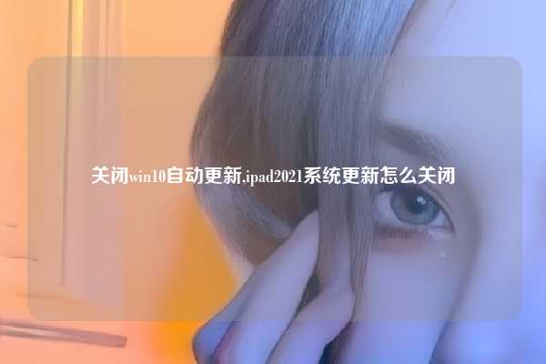 关闭win10自动更新,ipad2021系统更新怎么关闭