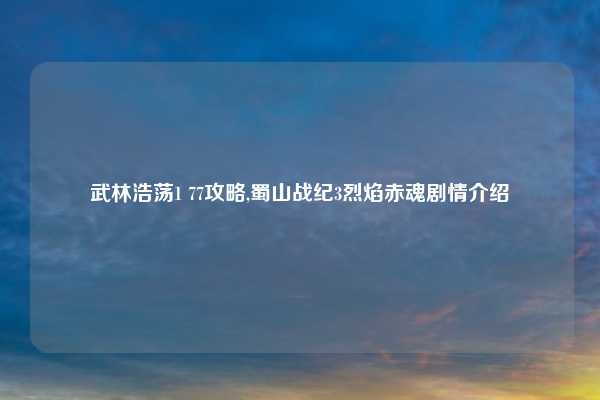 武林浩荡1 77攻略,蜀山战纪3烈焰赤魂剧情介绍
