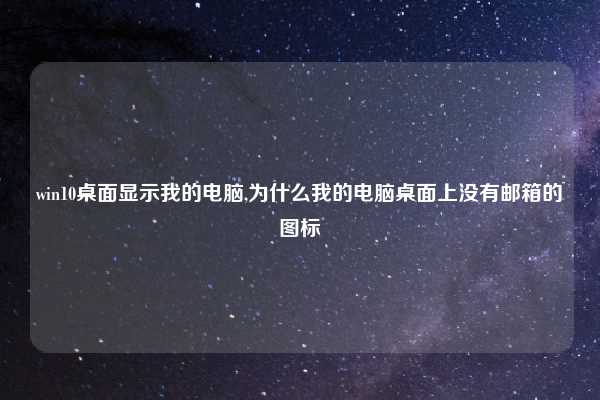 win10桌面显示我的电脑,为什么我的电脑桌面上没有邮箱的图标