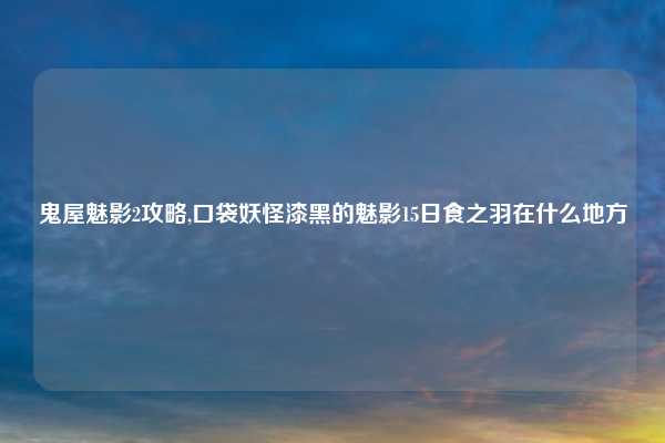 鬼屋魅影2攻略,口袋妖怪漆黑的魅影15日食之羽在什么地方