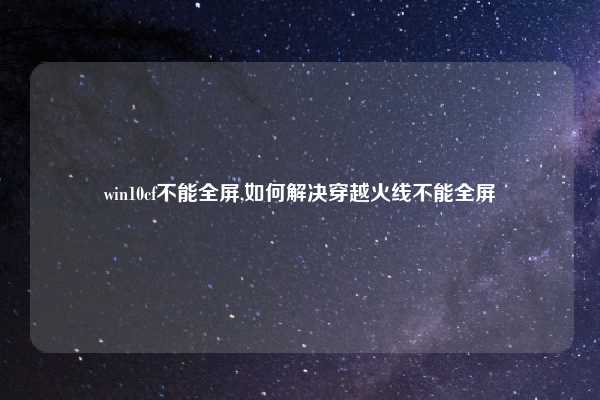 win10cf不能全屏,如何解决穿越火线不能全屏