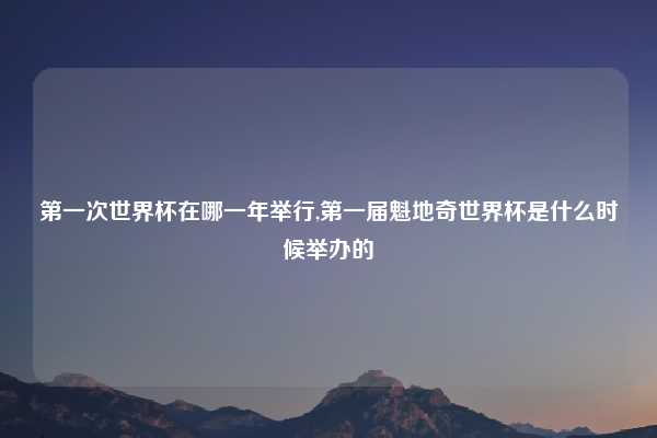 第一次世界杯在哪一年举行,第一届魁地奇世界杯是什么时候举办的