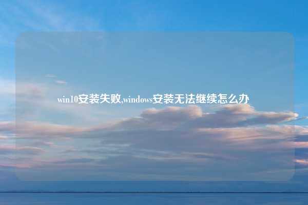 win10安装失败,windows安装无法继续怎么办