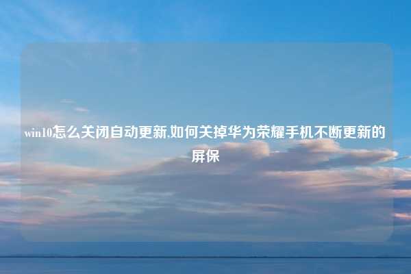 win10怎么关闭自动更新,如何关掉华为荣耀手机不断更新的屏保