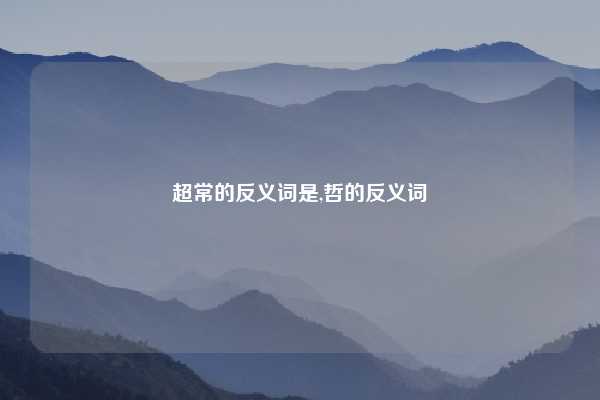 超常的反义词是,哲的反义词