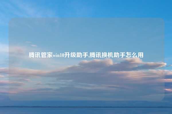 腾讯管家win10升级助手,腾讯换机助手怎么用