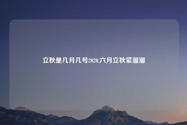 立秋是几月几号2020,六月立秋紧溜溜